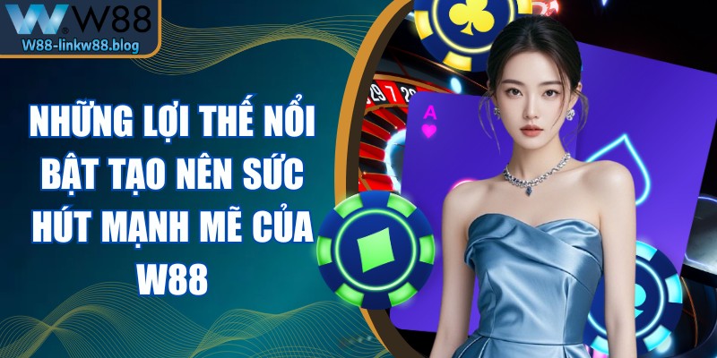 Những lợi thế nổi bật tạo nên sức hút mạnh mẽ của W88